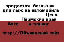 продается  багажник  для лыж на автомобиль Sudzuki Grand Vitara .  › Цена ­ 15 000 - Пермский край Авто » GT и тюнинг   